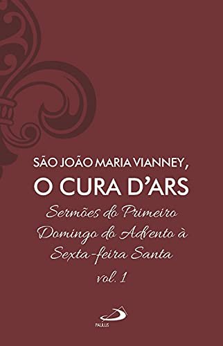 Sermões de São João Maria Vianney, O Cura D'Ars - (Volume 1)